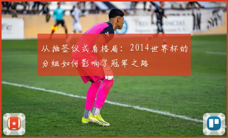 从抽签仪式看格局：2014世界杯的分组如何影响了冠军之路