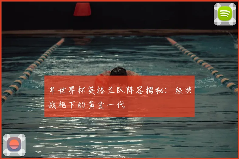 年世界杯英格兰队阵容揭秘：经典战袍下的黄金一代