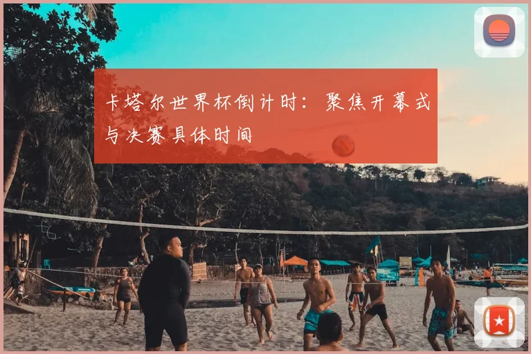 卡塔尔世界杯倒计时：聚焦开幕式与决赛具体时间
