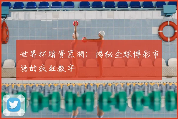 世界杯赌资黑洞：揭秘全球博彩市场的疯狂数字