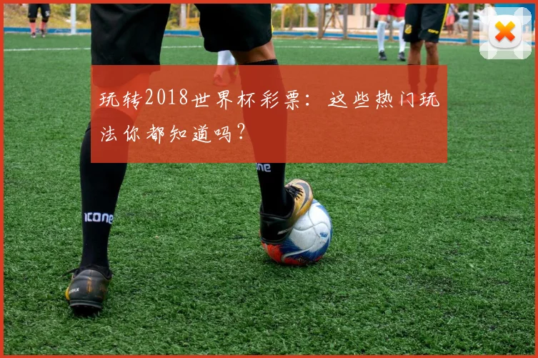 玩转2018世界杯彩票:这些热门玩法你都知道吗?