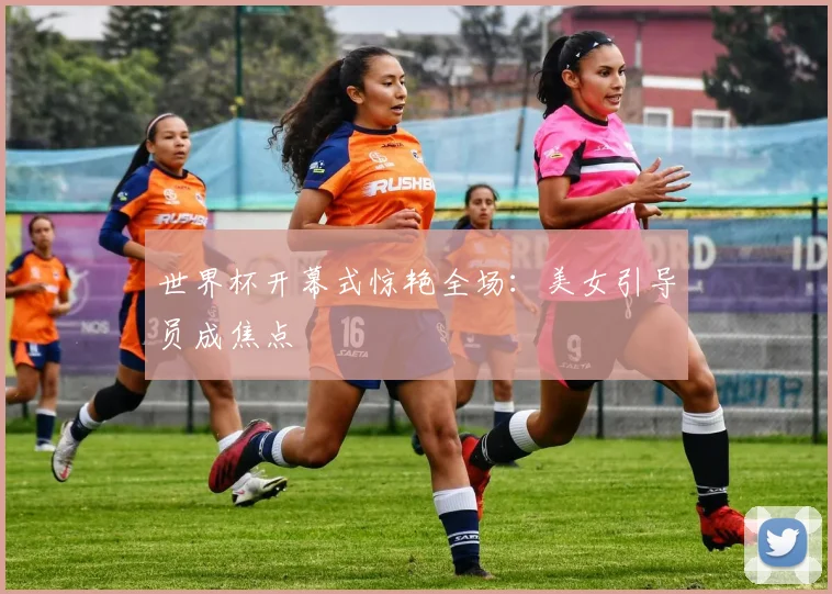 世界杯开幕式惊艳全场：美女引导员成焦点
