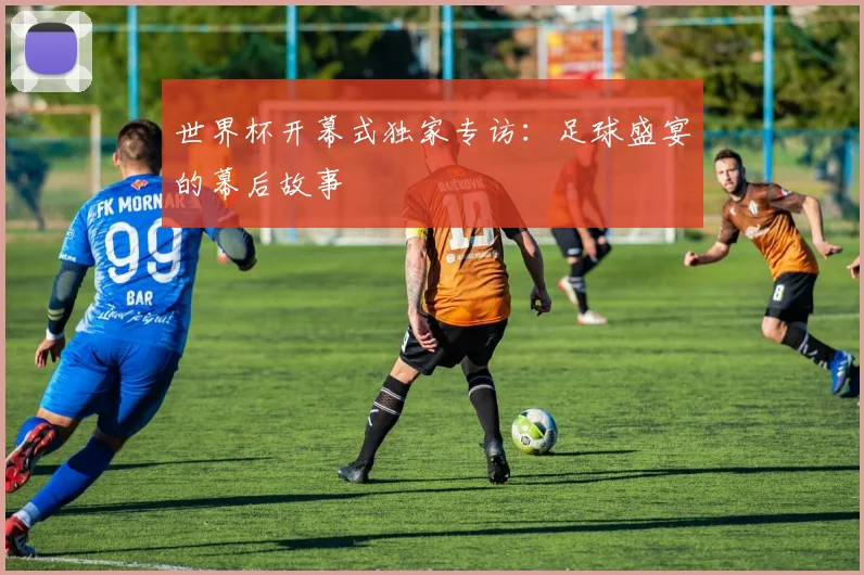 世界杯开幕式独家专访：足球盛宴的幕后故事