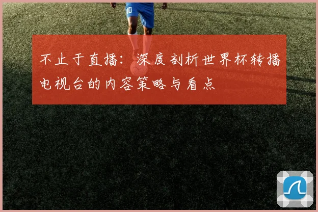 不止于直播：深度剖析世界杯转播电视台的内容策略与看点