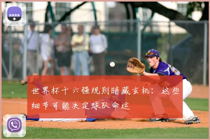 世界杯十六强规则暗藏玄机：这些细节可能决定球队命运