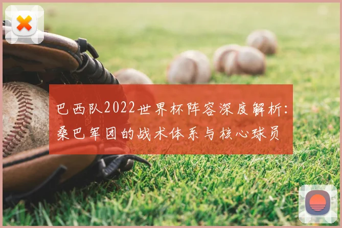 巴西队2022世界杯阵容深度解析:桑巴军团的战术体系与核心球员