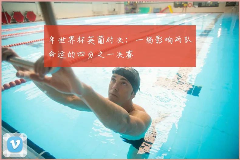 年世界杯英葡对决:一场影响两队命运的四分之一决赛