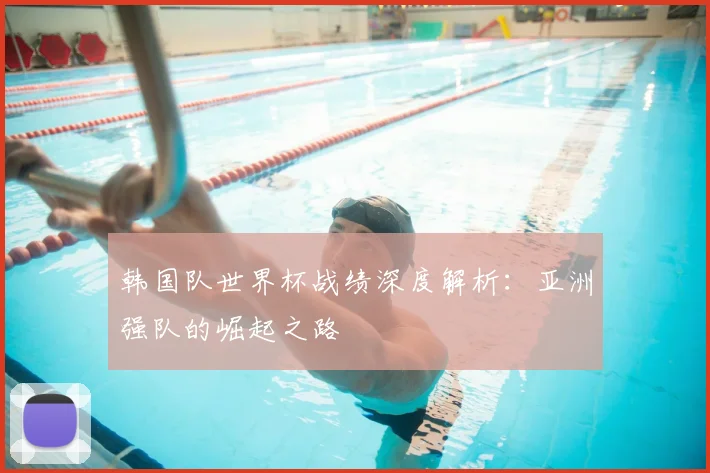 韩国队世界杯战绩深度解析：亚洲强队的崛起之路