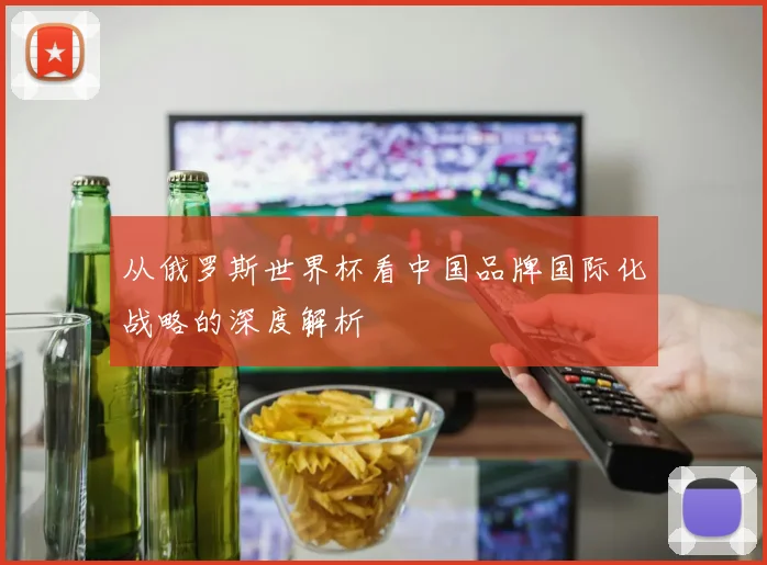 从俄罗斯世界杯看中国品牌国际化战略的深度解析