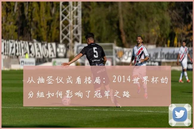 从抽签仪式看格局：2014世界杯的分组如何影响了冠军之路