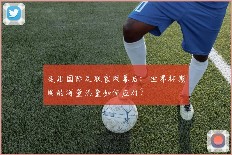 走进国际足联官网幕后:世界杯期间的海量流量如何应对?