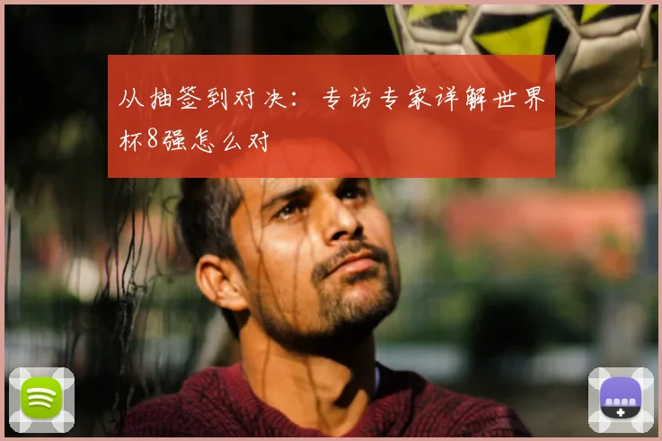 从抽签到对决：专访专家详解世界杯8强怎么对