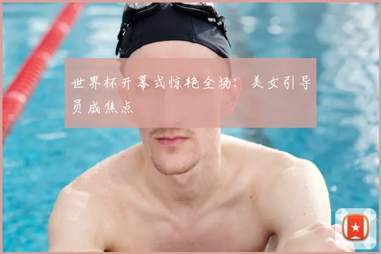 世界杯开幕式惊艳全场:美女引导员成焦点
