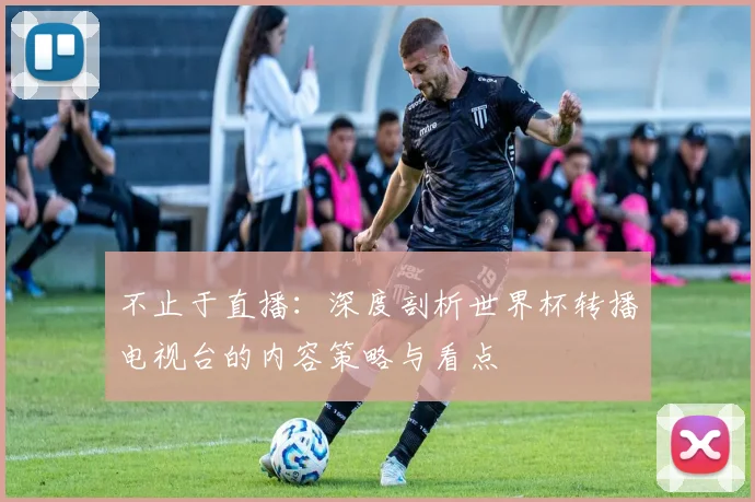 不止于直播:深度剖析世界杯转播电视台的内容策略与看点
