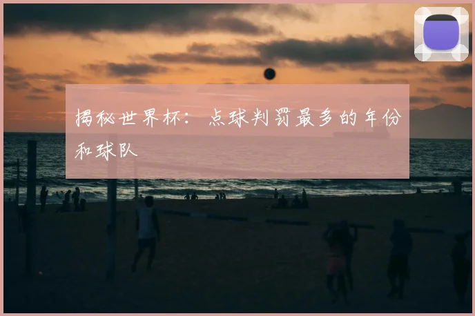 揭秘世界杯：点球判罚最多的年份和球队