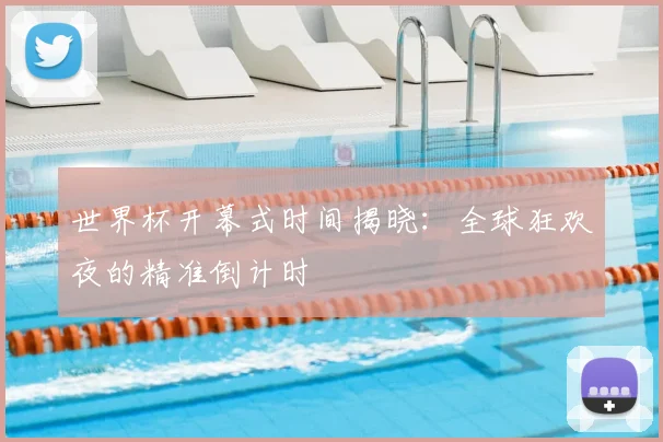 世界杯开幕式时间揭晓:全球狂欢夜的精准倒计时