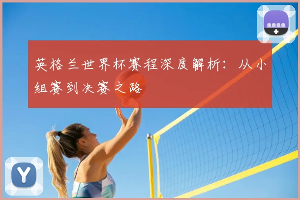 英格兰世界杯赛程深度解析：从小组赛到决赛之路