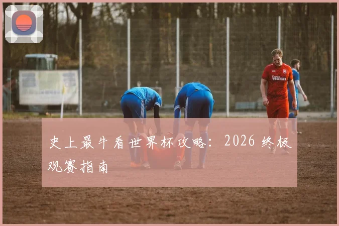 史上最牛看世界杯攻略：2026 终极观赛指南