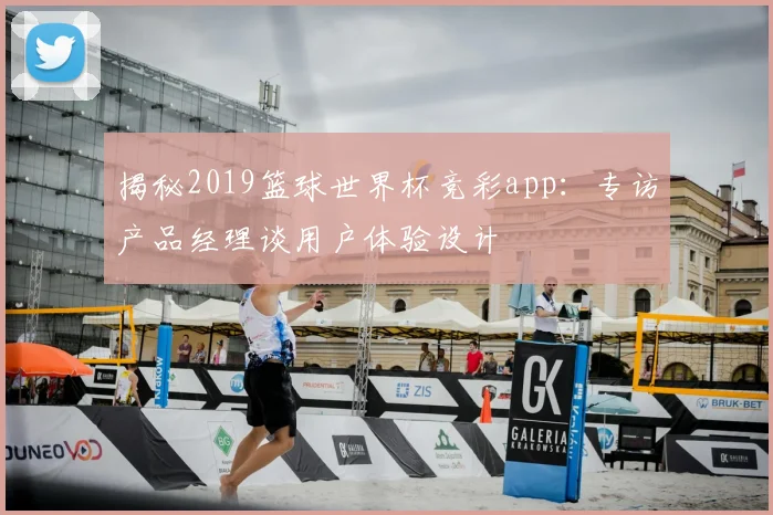 揭秘2019篮球世界杯竞彩app:专访产品经理谈用户体验设计