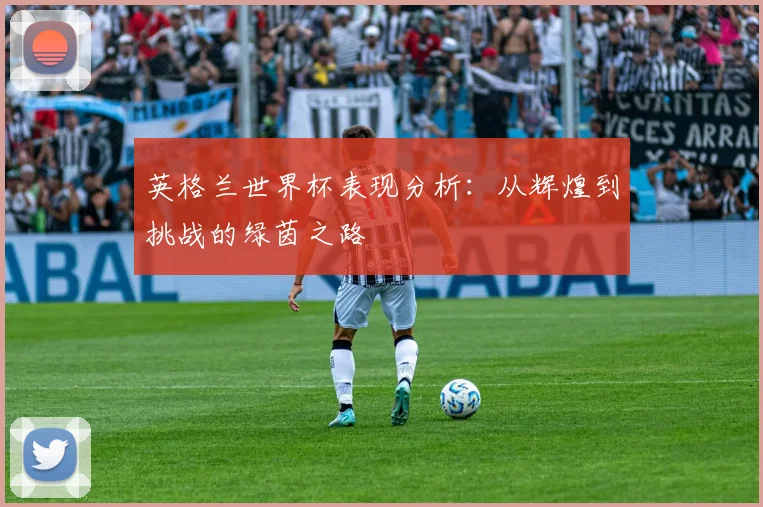 英格兰世界杯表现分析:从辉煌到挑战的绿茵之路