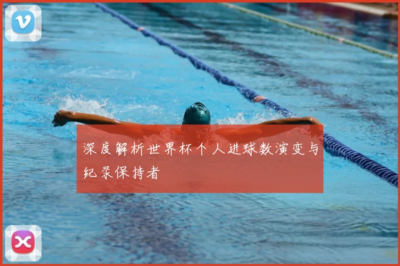 深度解析世界杯个人进球数演变与纪录保持者
