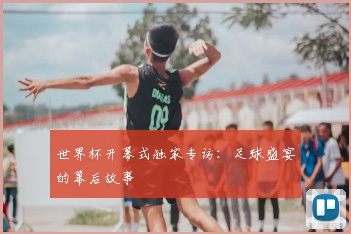 世界杯开幕式独家专访:足球盛宴的幕后故事