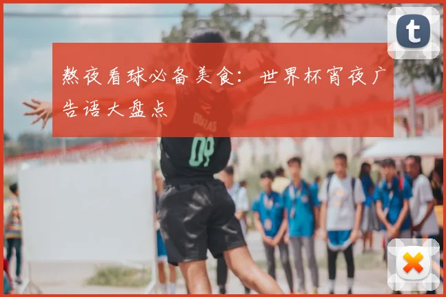 熬夜看球必备美食：世界杯宵夜广告语大盘点