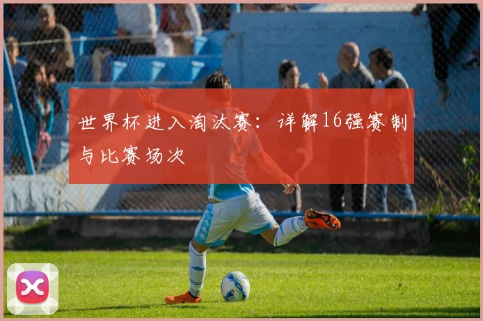 世界杯进入淘汰赛:详解16强赛制与比赛场次