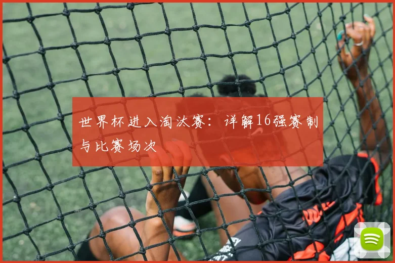 世界杯进入淘汰赛：详解16强赛制与比赛场次