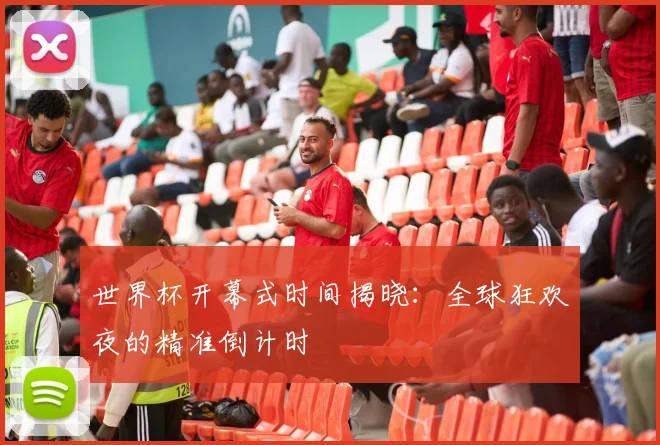 世界杯开幕式时间揭晓:全球狂欢夜的精准倒计时