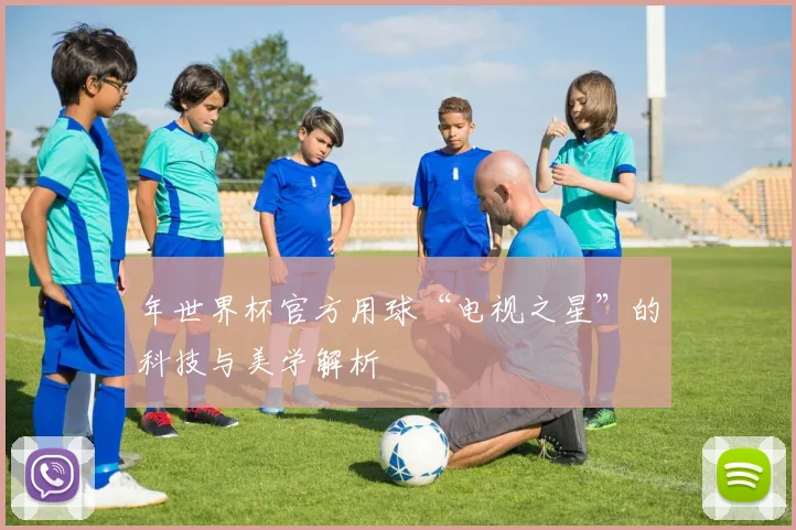 年世界杯官方用球“电视之星”的科技与美学解析