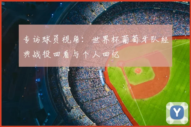 专访球员视角:世界杯葡萄牙队经典战役回看与个人回忆