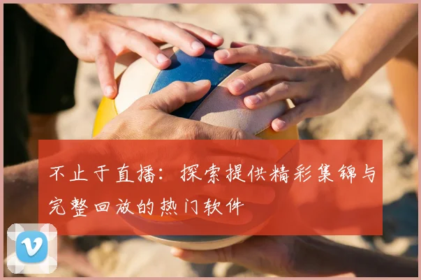 不止于直播：探索提供精彩集锦与完整回放的热门软件