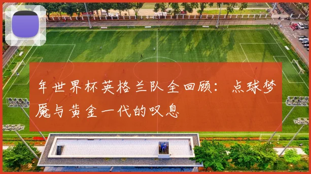 年世界杯英格兰队全回顾：点球梦魇与黄金一代的叹息