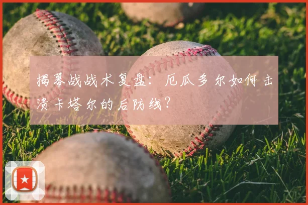 揭幕战战术复盘:厄瓜多尔如何击溃卡塔尔的后防线?