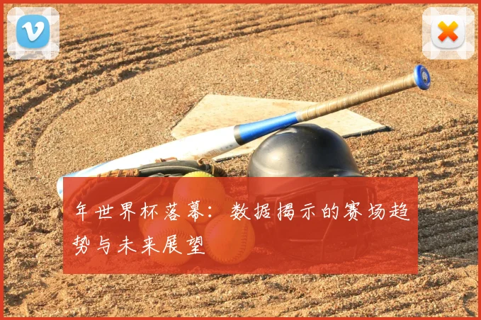 年世界杯落幕：数据揭示的赛场趋势与未来展望
