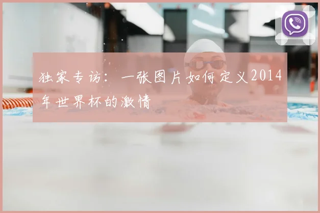 独家专访：一张图片如何定义2014年世界杯的激情