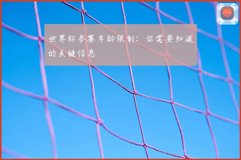 世界杯参赛年龄限制:你需要知道的关键信息