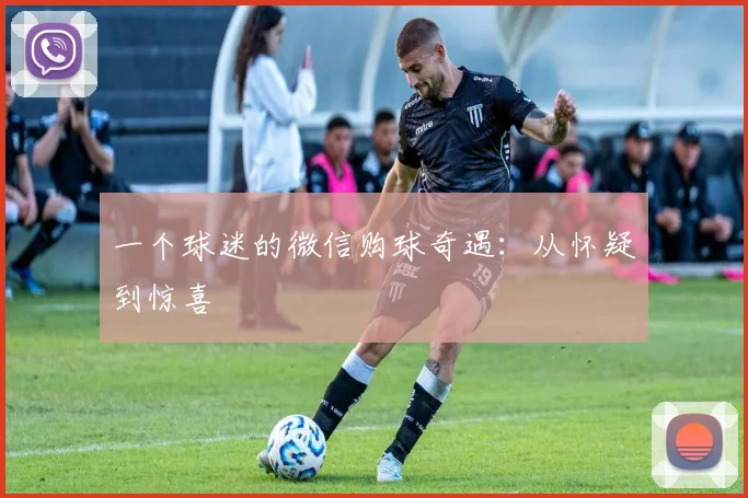 一个球迷的微信购球奇遇:从怀疑到惊喜