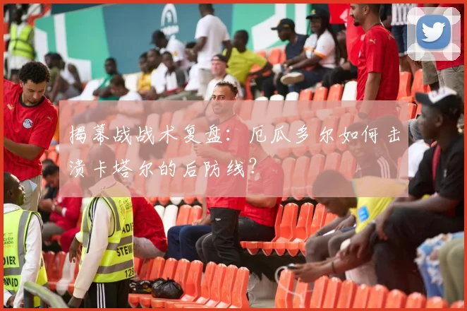 揭幕战战术复盘:厄瓜多尔如何击溃卡塔尔的后防线?