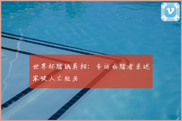 世界杯赌钱真相：专访戒赌者亲述家破人亡经历