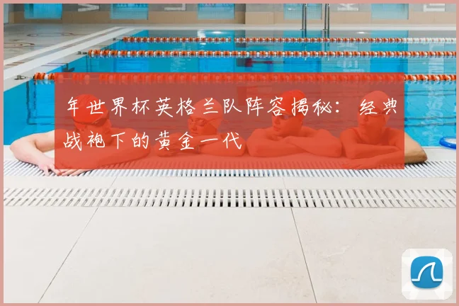 年世界杯英格兰队阵容揭秘：经典战袍下的黄金一代