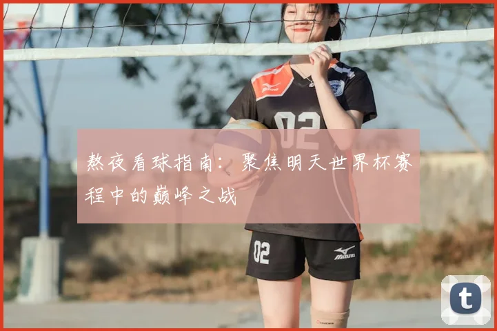 熬夜看球指南：聚焦明天世界杯赛程中的巅峰之战