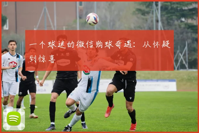 一个球迷的微信购球奇遇：从怀疑到惊喜
