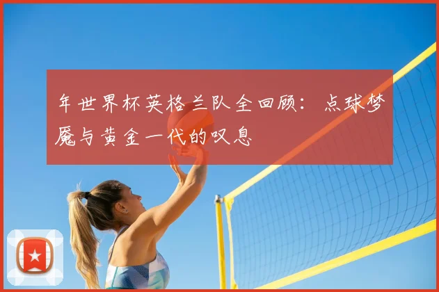 年世界杯英格兰队全回顾：点球梦魇与黄金一代的叹息