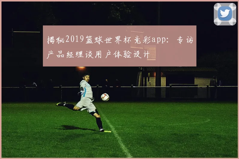 揭秘2019篮球世界杯竞彩app：专访产品经理谈用户体验设计