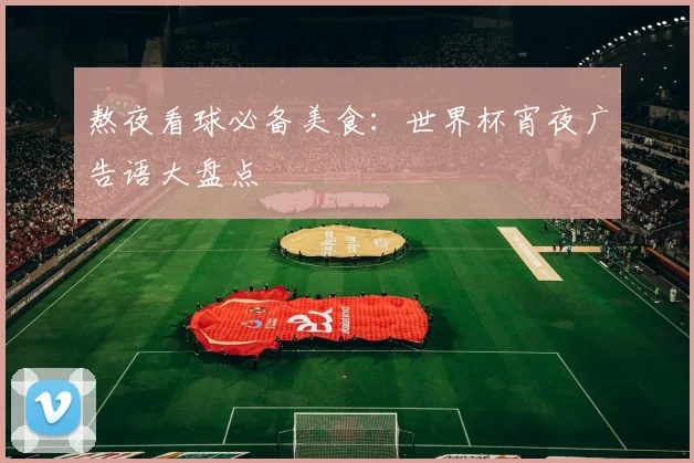 熬夜看球必备美食：世界杯宵夜广告语大盘点