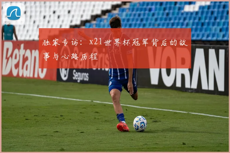 独家专访：x21世界杯冠军背后的故事与心路历程