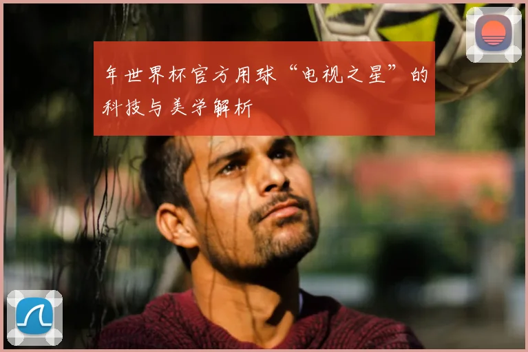 年世界杯官方用球“电视之星”的科技与美学解析