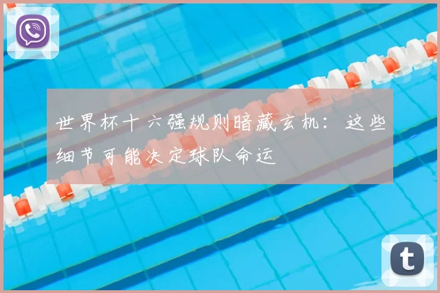 世界杯十六强规则暗藏玄机：这些细节可能决定球队命运